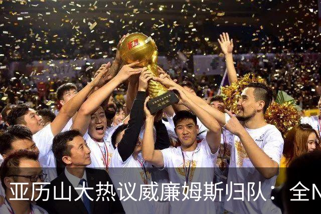 亚历山大热议威廉姆斯归队：全NBA级别的天赋助力雷霆