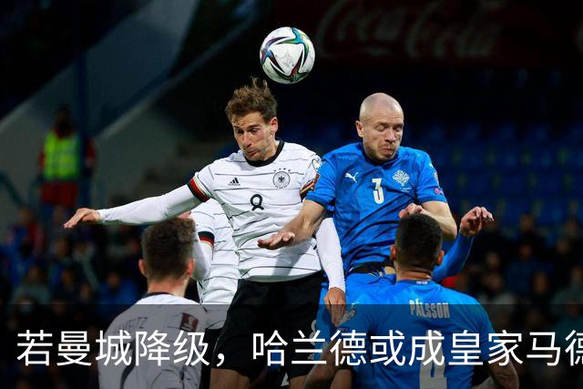 若曼城降级，哈兰德或成皇家马德里与巴萨争抢的焦点