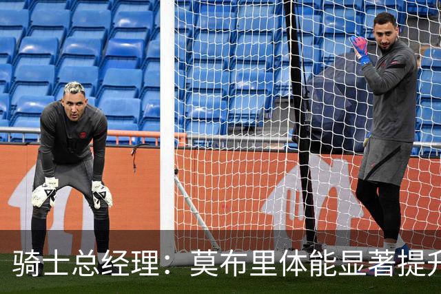 骑士总经理：莫布里体能显著提升，迎战赛季挑战